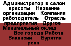 Администратор в салон красоты › Название организации ­ Компания-работодатель › Отрасль предприятия ­ Другое › Минимальный оклад ­ 25 000 - Все города Работа » Вакансии   . Бурятия респ.